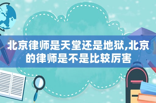 北京律師是天堂還是地獄,北京的律師是不是比較厲害