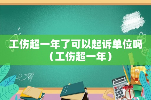 工傷超一年了可以起訴單位嗎（工傷超一年）