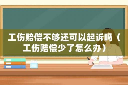 工傷賠償不夠還可以起訴嗎（工傷賠償少了怎么辦）