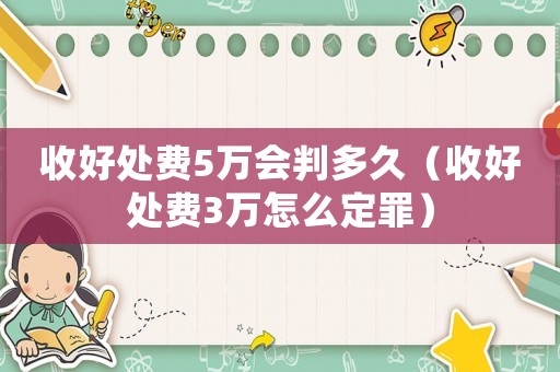 收好處費5萬會判多久（收好處費3萬怎么定罪）