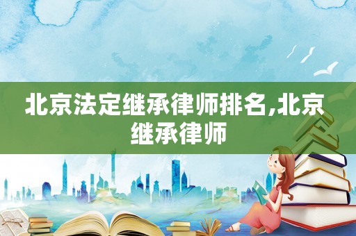 北京法定繼承律師排名,北京 繼承律師