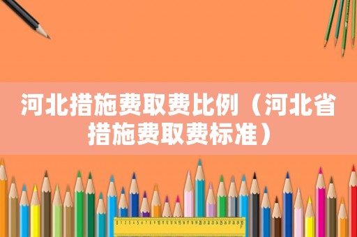河北措施費取費比例（河北省措施費取費標準）