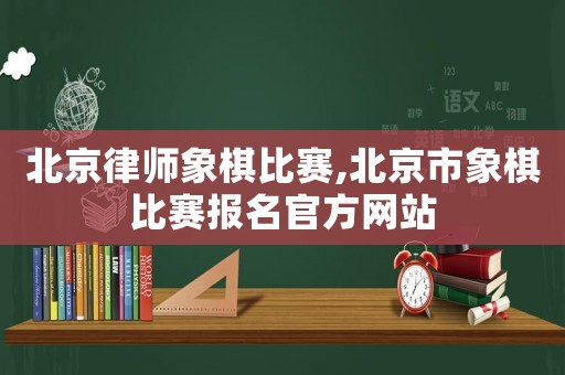 北京律師象棋比賽,北京市象棋比賽報名官方網站