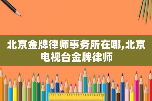 北京金牌律師事務所在哪,北京電視臺金牌律師