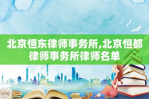北京恒東律師事務所,北京恒都律師事務所律師名單