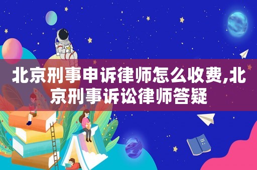 北京刑事申訴律師怎么收費,北京刑事訴訟律師答疑