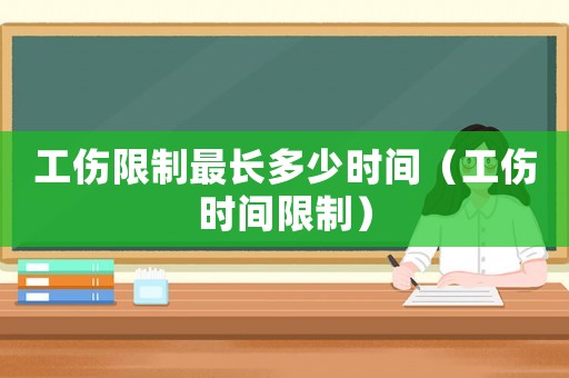 工傷限制最長多少時間（工傷時間限制）