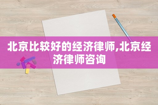 北京比較好的經濟律師,北京經濟律師咨詢