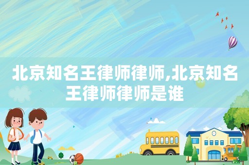 北京知名王律師律師,北京知名王律師律師是誰