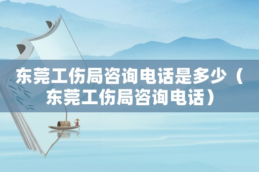 東莞工傷局咨詢電話是多少（東莞工傷局咨詢電話）