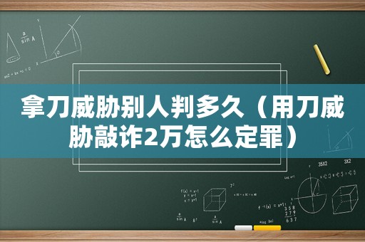 拿刀威脅別人判多久（用刀威脅敲詐2萬怎么定罪）