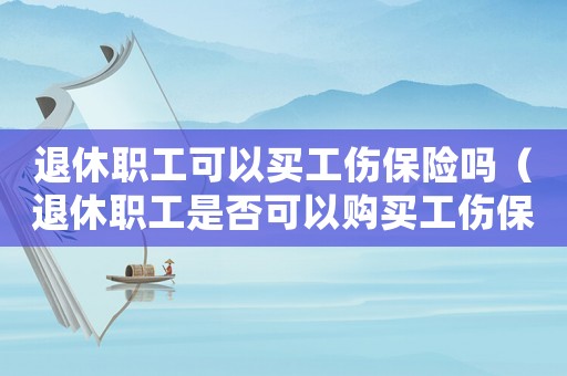 退休職工可以買工傷保險(xiǎn)嗎（退休職工是否可以購(gòu)買工傷保險(xiǎn)）