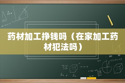 藥材加工掙錢嗎（在家加工藥材犯法嗎）