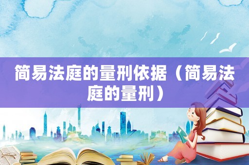 簡(jiǎn)易法庭的量刑依據(jù)（簡(jiǎn)易法庭的量刑）