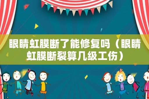 眼睛虹膜斷了能修復(fù)嗎（眼睛虹膜斷裂算幾級(jí)工傷）