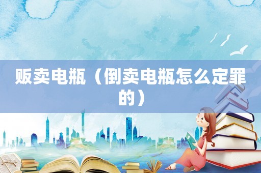 販賣電瓶（倒賣電瓶怎么定罪的）