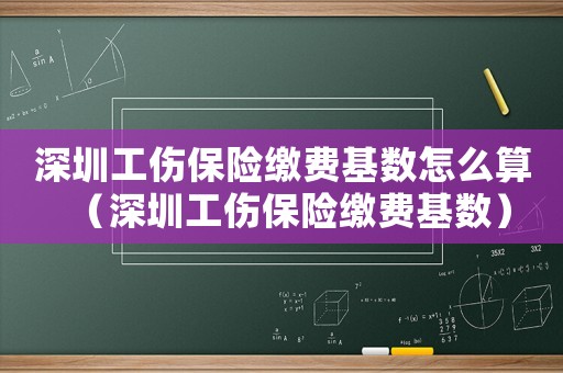 深圳工傷保險繳費基數怎么算（深圳工傷保險繳費基數）