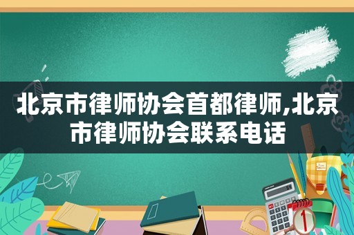 北京市律師協會首都律師,北京市律師協會聯系電話
