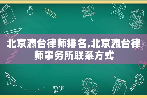 北京瀛臺律師排名,北京瀛臺律師事務所聯系方式