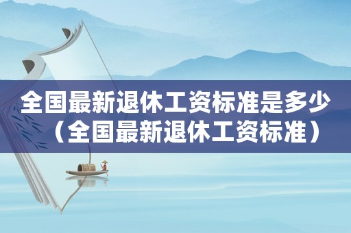 全國最新退休工資標(biāo)準(zhǔn)是多少（全國最新退休工資標(biāo)準(zhǔn)）