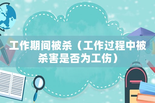 工作期間被殺（工作過(guò)程中被殺害是否為工傷）