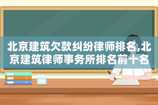 北京建筑欠款糾紛律師排名,北京建筑律師事務所排名前十名