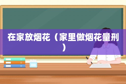 在家放煙花（家里做煙花量刑）