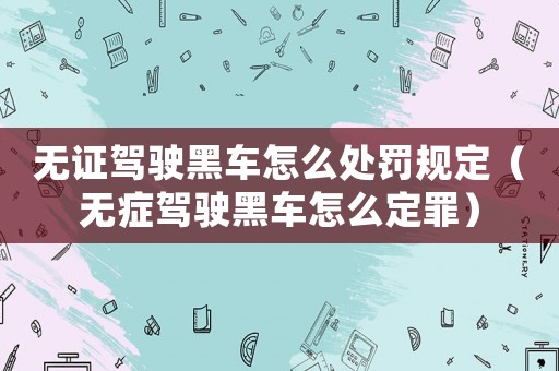無證駕駛黑車怎么處罰規定（無癥駕駛黑車怎么定罪）