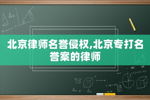 北京律師名譽侵權,北京專打名譽案的律師