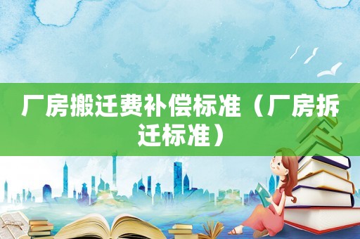 廠房搬遷費(fèi)補(bǔ)償標(biāo)準(zhǔn)（廠房拆遷標(biāo)準(zhǔn)）