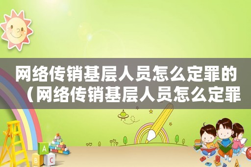 網絡傳銷基層人員怎么定罪的（網絡傳銷基層人員怎么定罪）