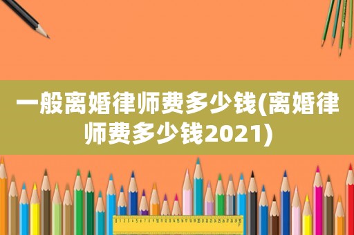 一般離婚律師費多少錢(離婚律師費多少錢2021)