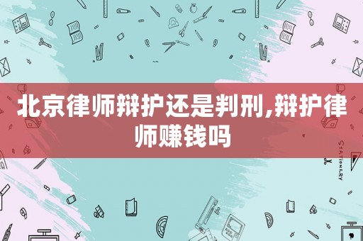 北京律師辯護(hù)還是判刑,辯護(hù)律師賺錢(qián)嗎