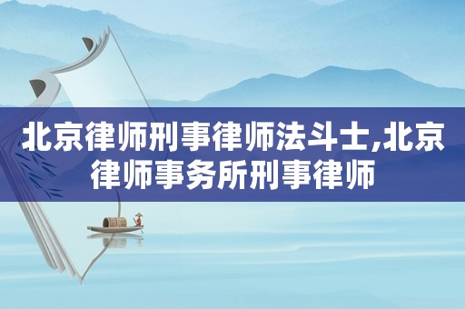 北京律師刑事律師法斗士,北京律師事務所刑事律師