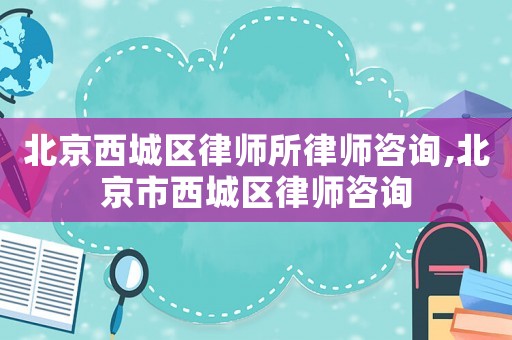 北京西城區律師所律師咨詢,北京市西城區律師咨詢