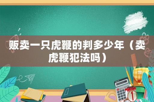 販賣一只虎鞭的判多少年（賣虎鞭犯法嗎）