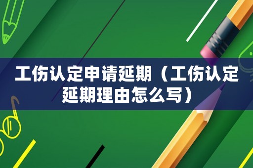 工傷認定申請延期（工傷認定延期理由怎么寫）
