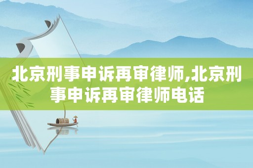 北京刑事申訴再審律師,北京刑事申訴再審律師電話