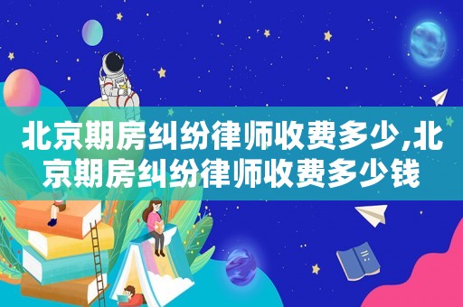 北京期房糾紛律師收費多少,北京期房糾紛律師收費多少錢