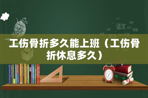 工傷骨折多久能上班（工傷骨折休息多久）