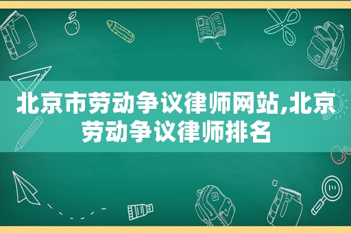 北京市勞動爭議律師網站,北京勞動爭議律師排名