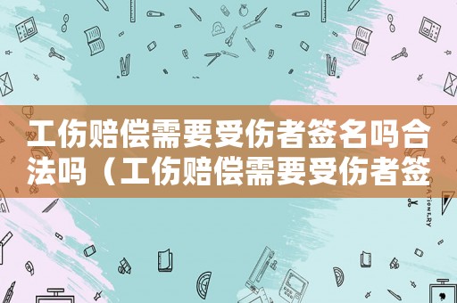 工傷賠償需要受傷者簽名嗎合法嗎（工傷賠償需要受傷者簽名嗎）
