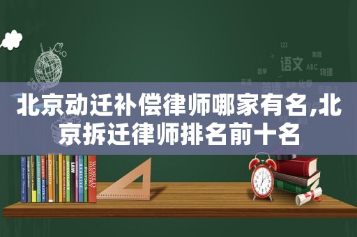 北京動遷補償律師哪家有名,北京拆遷律師排名前十名