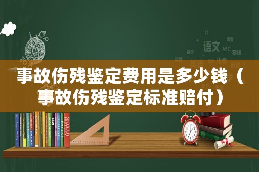 事故傷殘鑒定費用是多少錢（事故傷殘鑒定標準賠付）