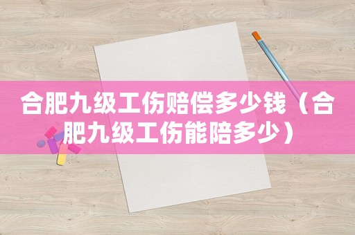 合肥九級工傷賠償多少錢（合肥九級工傷能陪多少）