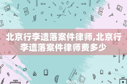 北京行李遺落案件律師,北京行李遺落案件律師費(fèi)多少