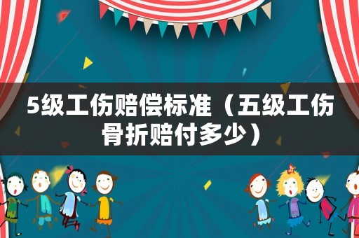 5級工傷賠償標準（五級工傷骨折賠付多少）