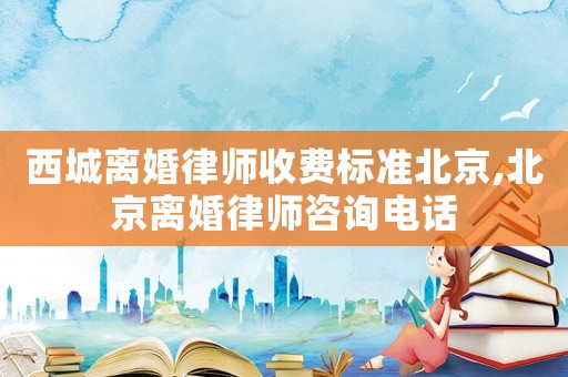 西城離婚律師收費標準北京,北京離婚律師咨詢電話