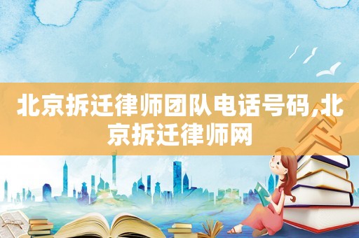 北京拆遷律師團隊電話號碼,北京拆遷律師網