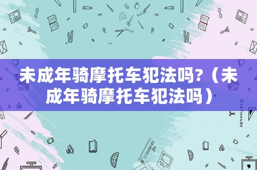 未成年騎摩托車犯法嗎?（未成年騎摩托車犯法嗎）